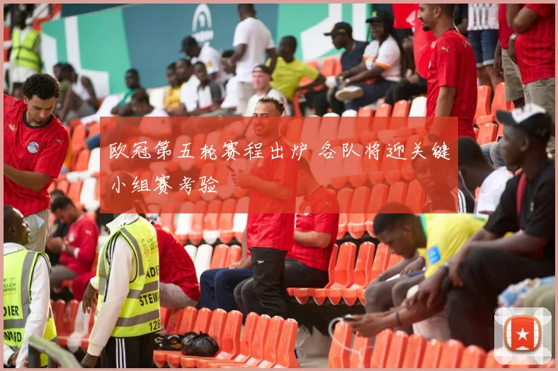 欧冠第五轮赛程出炉 各队将迎关键小组赛考验